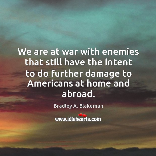 We are at war with enemies that still have the intent to do further damage to americans at home and abroad. Bradley A. Blakeman Picture Quote