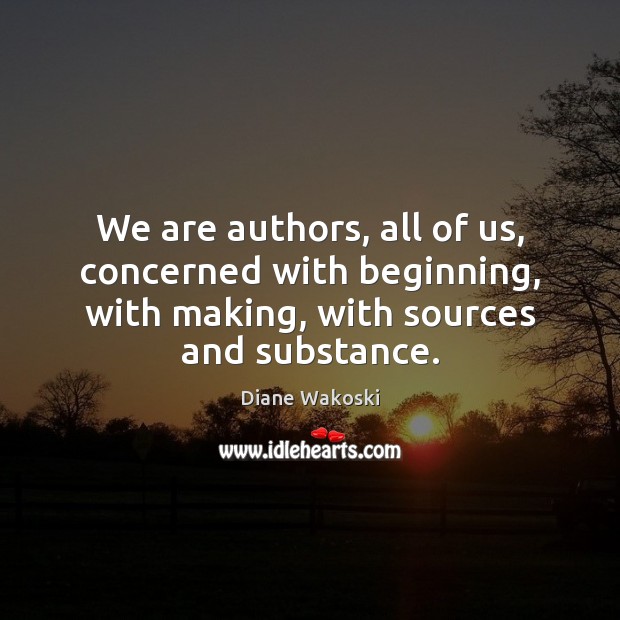 We are authors, all of us, concerned with beginning, with making, with Diane Wakoski Picture Quote