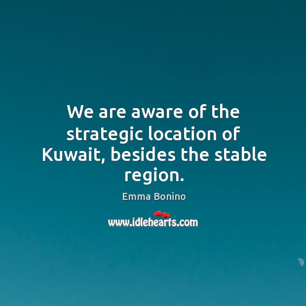 We are aware of the strategic location of kuwait, besides the stable region. Emma Bonino Picture Quote