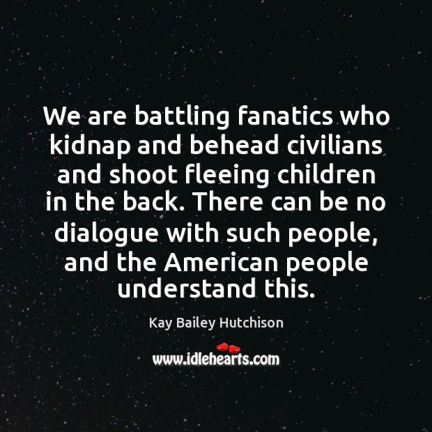 We are battling fanatics who kidnap and behead civilians and shoot fleeing Kay Bailey Hutchison Picture Quote