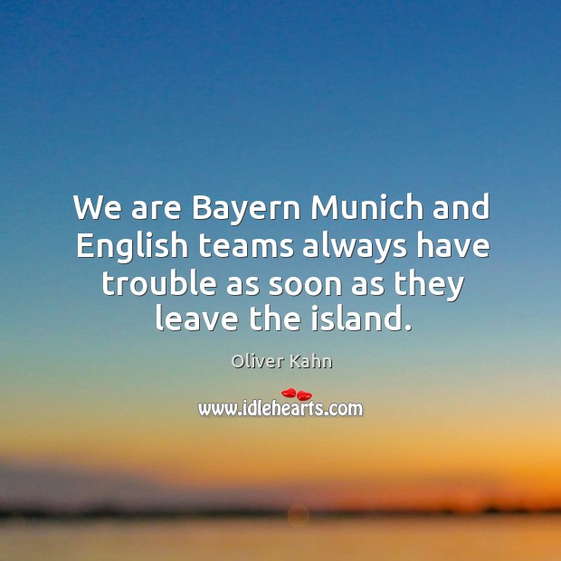 We are bayern munich and english teams always have trouble as soon as they leave the island. Oliver Kahn Picture Quote