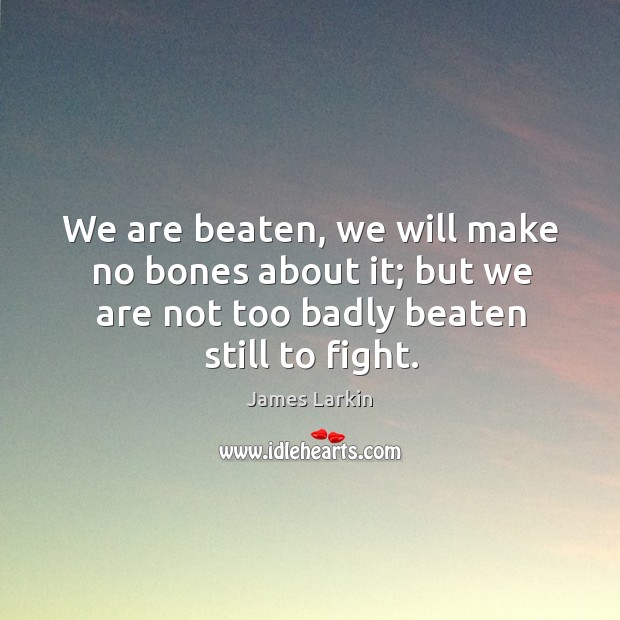 We are beaten, we will make no bones about it; but we are not too badly beaten still to fight. James Larkin Picture Quote