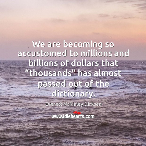 We are becoming so accustomed to millions and billions of dollars that “thousands” has almost passed out of the dictionary. Everett McKinley Dirksen Picture Quote