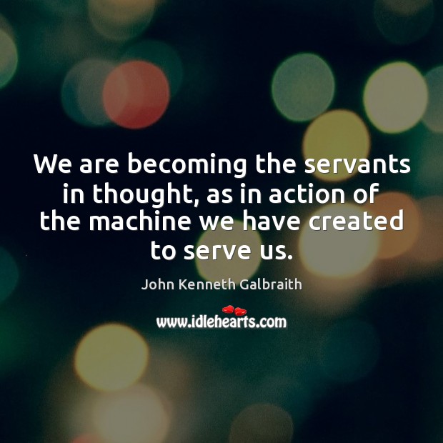 We are becoming the servants in thought, as in action of the Image