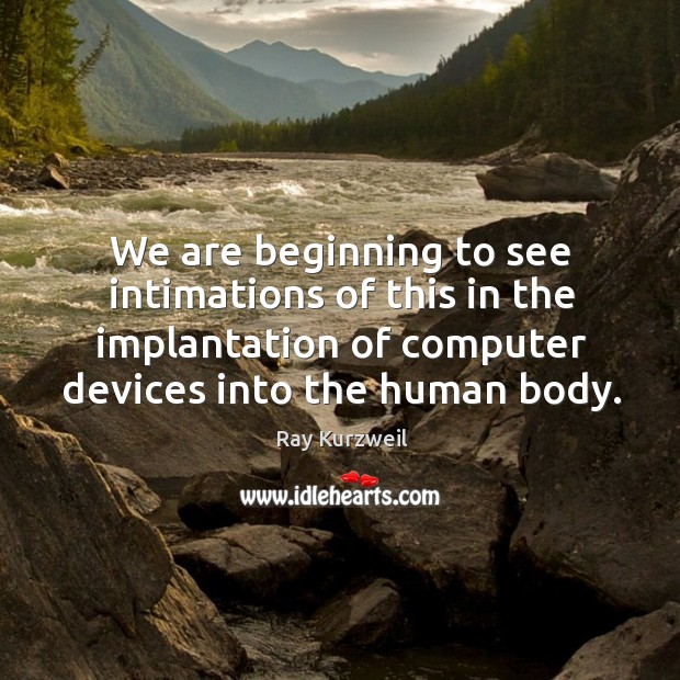 We are beginning to see intimations of this in the implantation of computer devices into the human body. Ray Kurzweil Picture Quote