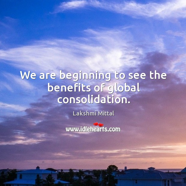 We are beginning to see the benefits of global consolidation. Lakshmi Mittal Picture Quote