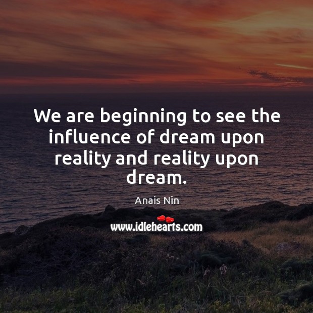 We are beginning to see the influence of dream upon reality and reality upon dream. Anais Nin Picture Quote