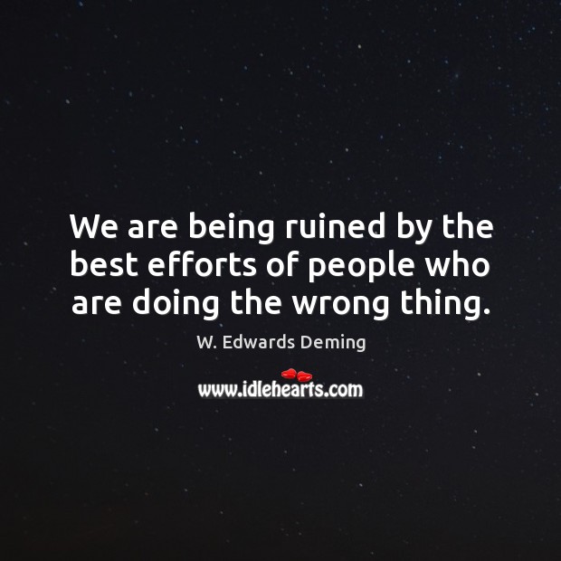 We are being ruined by the best efforts of people who are doing the wrong thing. W. Edwards Deming Picture Quote