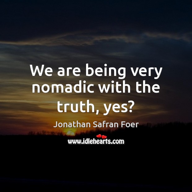 We are being very nomadic with the truth, yes? Jonathan Safran Foer Picture Quote
