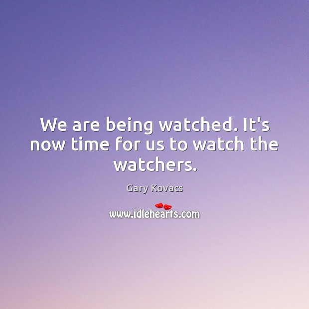 We are being watched. It’s now time for us to watch the watchers. Gary Kovacs Picture Quote