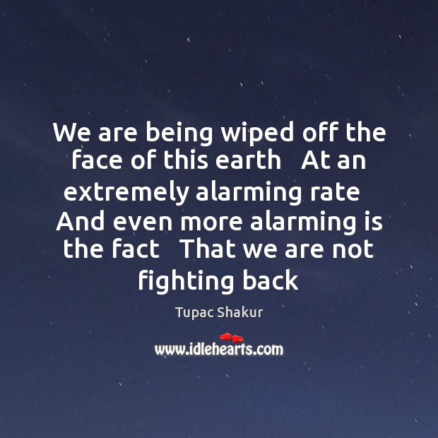 We are being wiped off the face of this earth   At an Earth Quotes Image