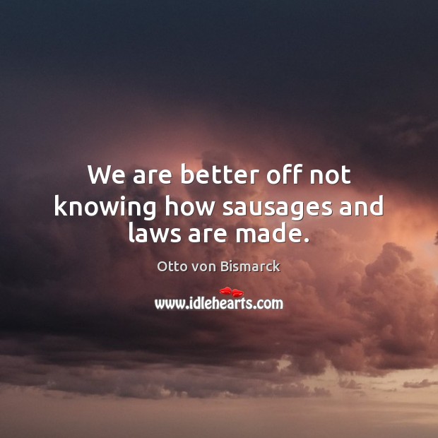 We are better off not knowing how sausages and laws are made. Otto von Bismarck Picture Quote
