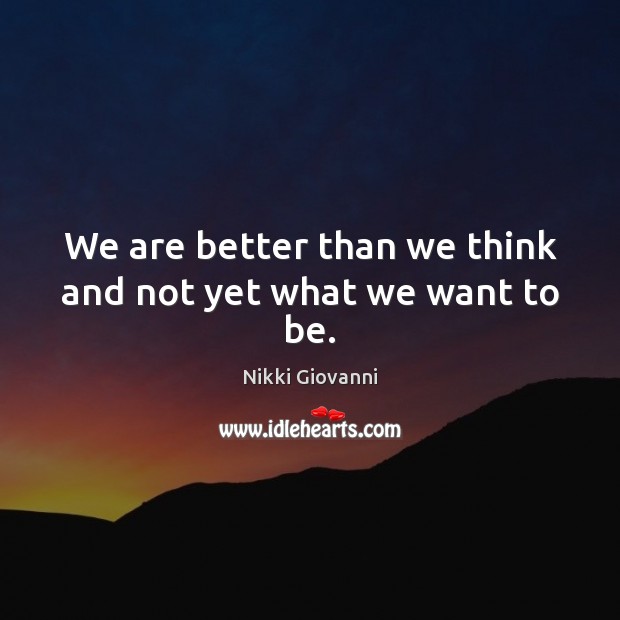 We are better than we think and not yet what we want to be. Image