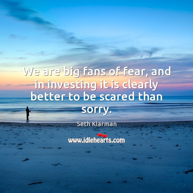 We are big fans of fear, and in investing it is clearly better to be scared than sorry. Seth Klarman Picture Quote