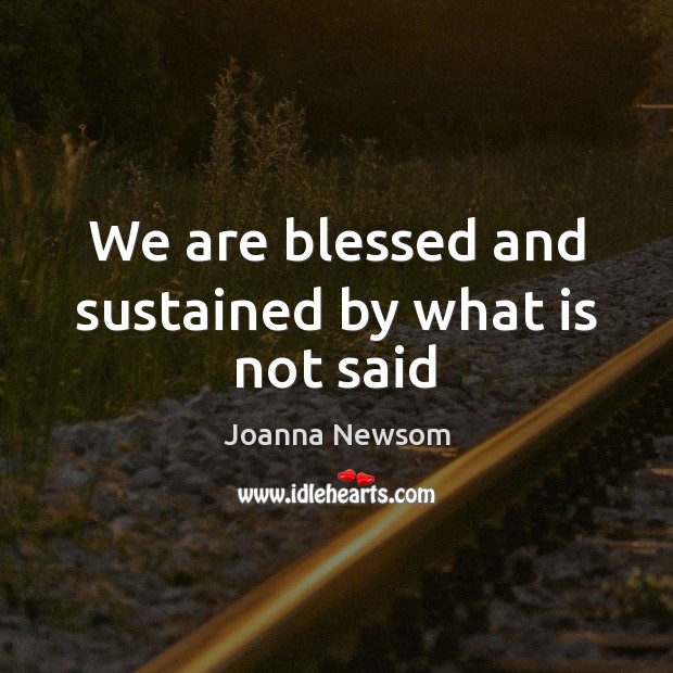 We are blessed and sustained by what is not said Joanna Newsom Picture Quote