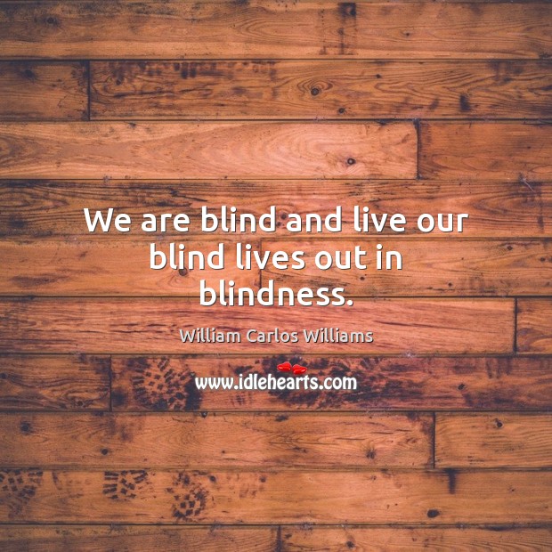 We are blind and live our blind lives out in blindness. Image