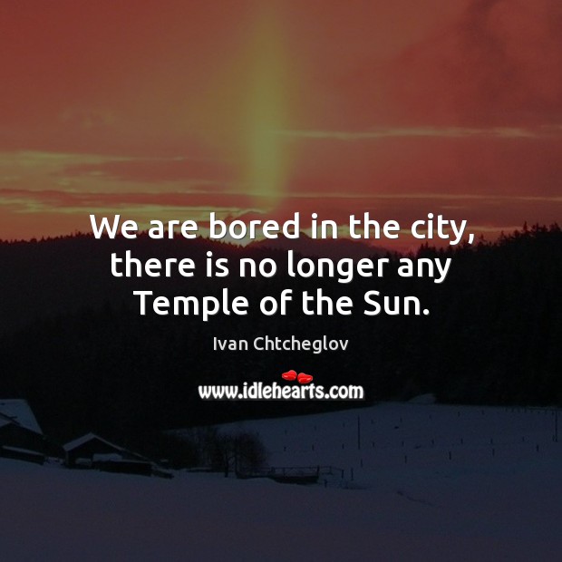 We are bored in the city, there is no longer any Temple of the Sun. Ivan Chtcheglov Picture Quote