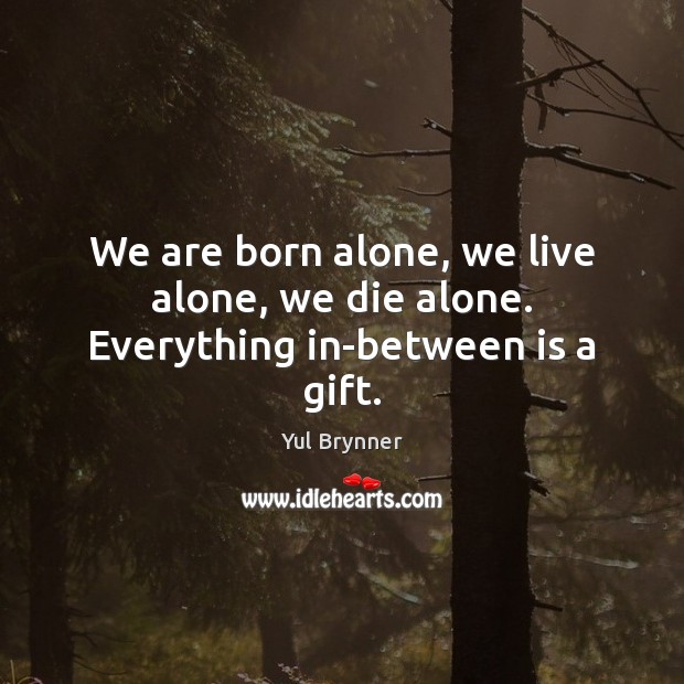 We are born alone, we live alone, we die alone. Everything in-between is a gift. Image