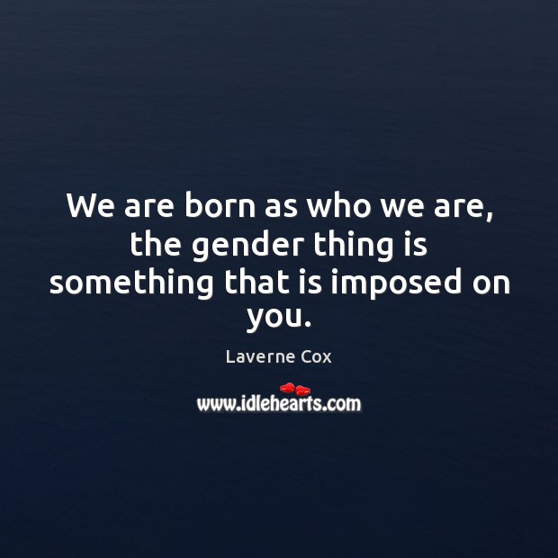 We are born as who we are, the gender thing is something that is imposed on you. Laverne Cox Picture Quote