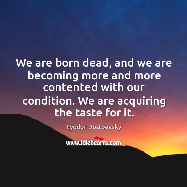 We are born dead, and we are becoming more and more contented Fyodor Dostoevsky Picture Quote