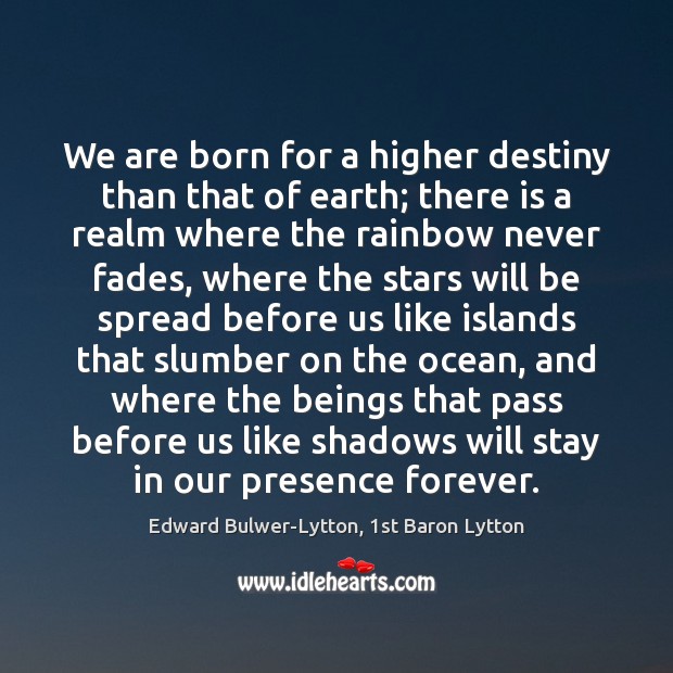 We are born for a higher destiny than that of earth; there Edward Bulwer-Lytton, 1st Baron Lytton Picture Quote