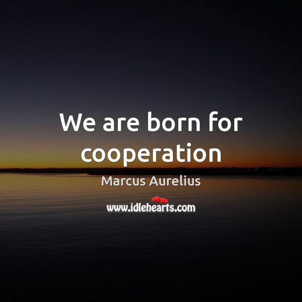 We are born for cooperation Marcus Aurelius Picture Quote