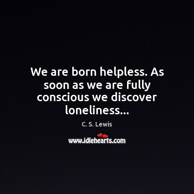 We are born helpless. As soon as we are fully conscious we discover loneliness… C. S. Lewis Picture Quote