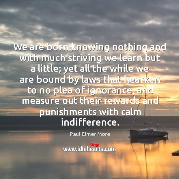 We are born knowing nothing and with much striving we learn but a little; yet all the while we are Paul Elmer More Picture Quote
