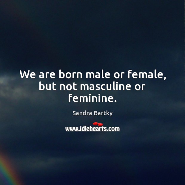 We are born male or female, but not masculine or feminine. Sandra Bartky Picture Quote