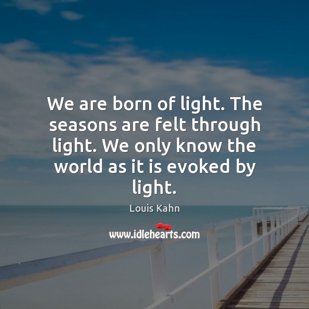 We are born of light. The seasons are felt through light. We Louis Kahn Picture Quote