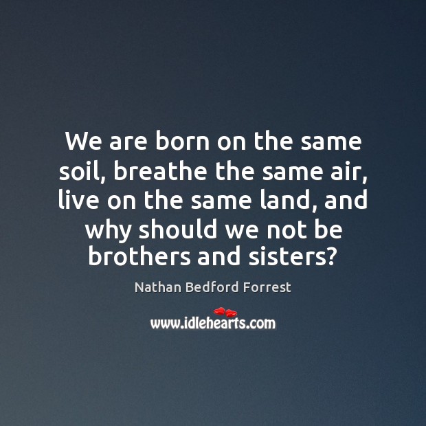 We are born on the same soil, breathe the same air, live Nathan Bedford Forrest Picture Quote