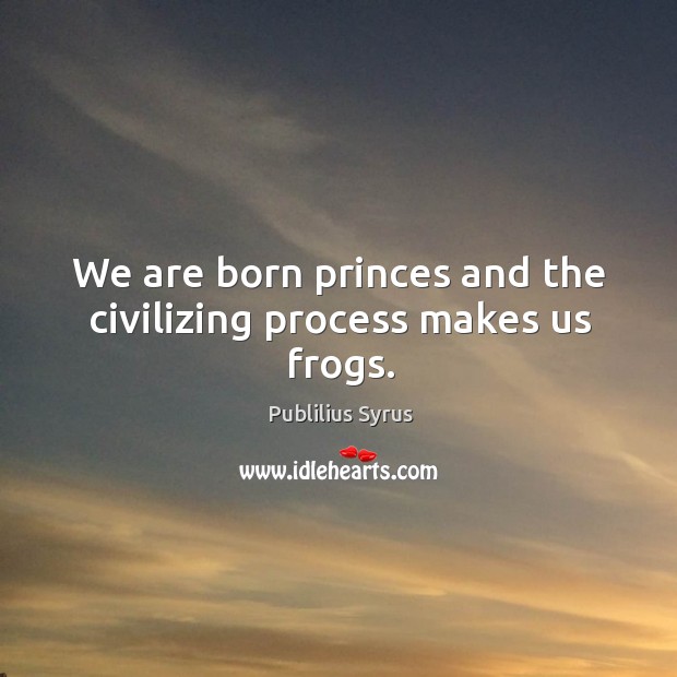 We are born princes and the civilizing process makes us frogs. Publilius Syrus Picture Quote