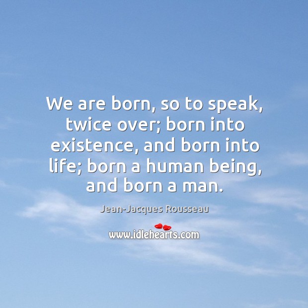 We are born, so to speak, twice over; born into existence Jean-Jacques Rousseau Picture Quote
