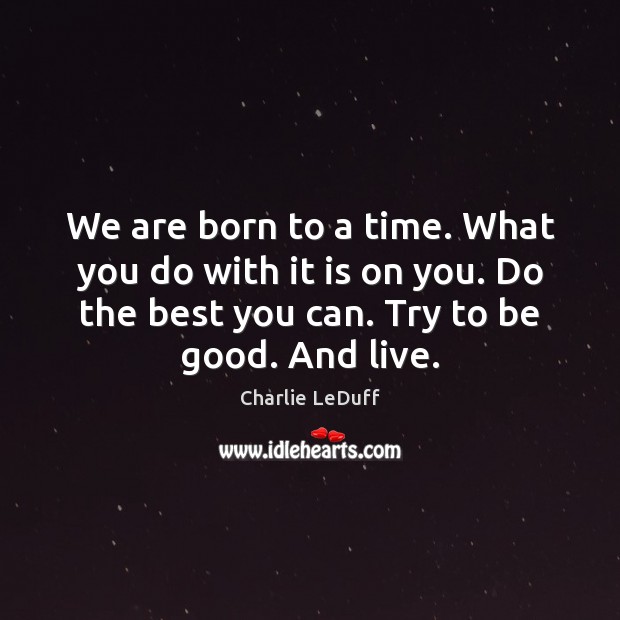 We are born to a time. What you do with it is Charlie LeDuff Picture Quote
