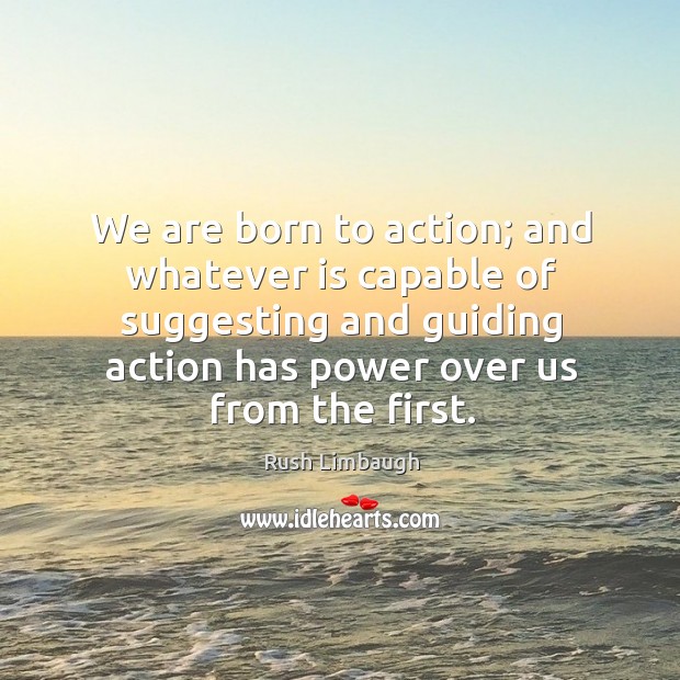 We are born to action; and whatever is capable of suggesting and guiding action Image