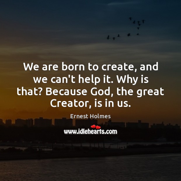 We are born to create, and we can’t help it. Why is Ernest Holmes Picture Quote