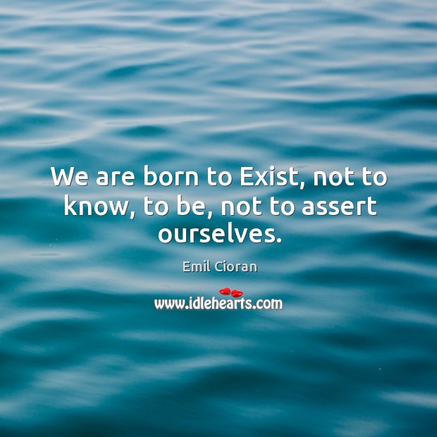 We are born to exist, not to know, to be, not to assert ourselves. Emil Cioran Picture Quote