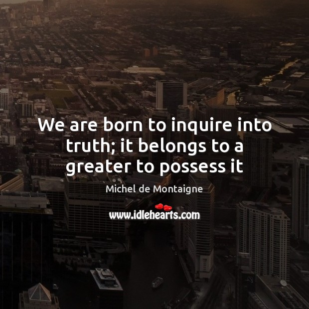 We are born to inquire into truth; it belongs to a greater to possess it Image