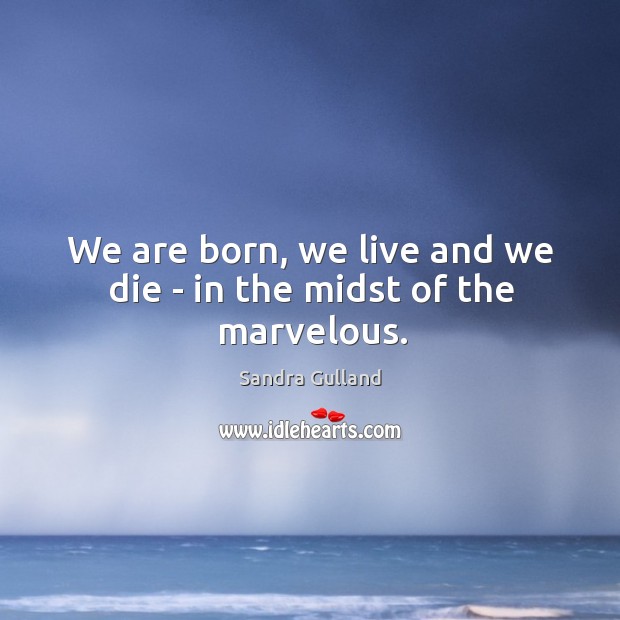 We are born, we live and we die – in the midst of the marvelous. Sandra Gulland Picture Quote