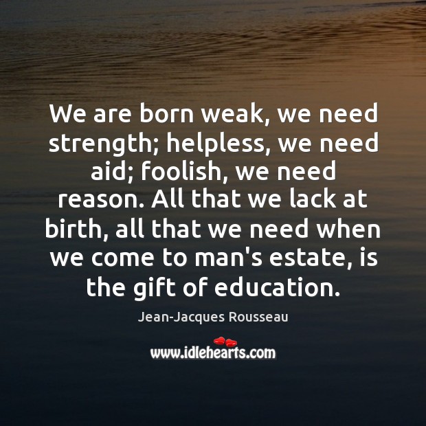 We are born weak, we need strength; helpless, we need aid; foolish, Jean-Jacques Rousseau Picture Quote