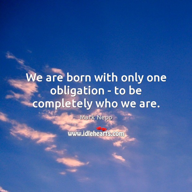 We are born with only one obligation – to be completely who we are. Mark Nepo Picture Quote