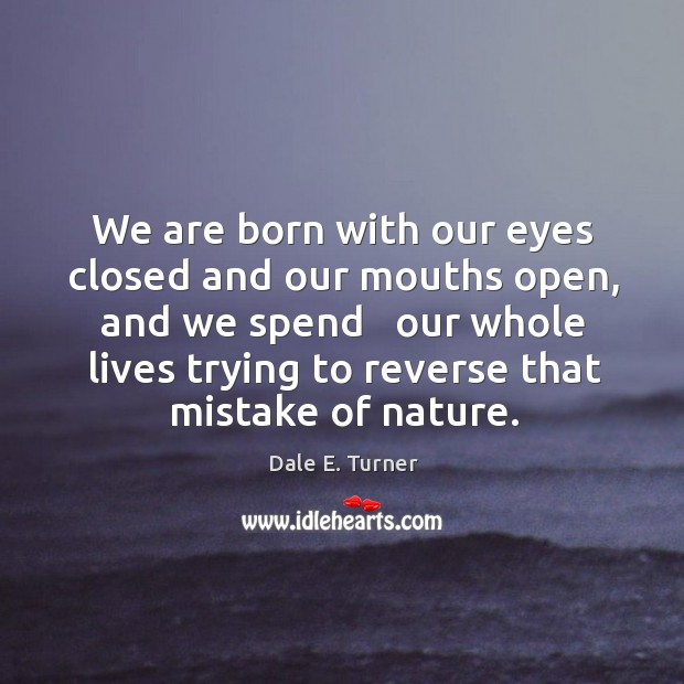 We are born with our eyes closed and our mouths open, and Dale E. Turner Picture Quote
