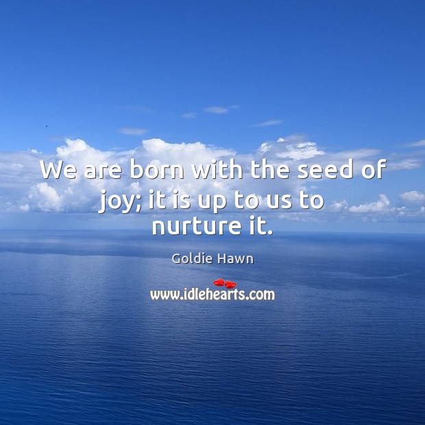 We are born with the seed of joy; it is up to us to nurture it. Image