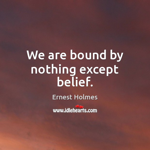 We are bound by nothing except belief. Ernest Holmes Picture Quote