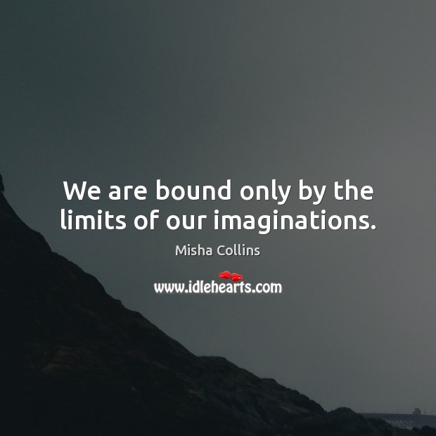 We are bound only by the limits of our imaginations. Misha Collins Picture Quote