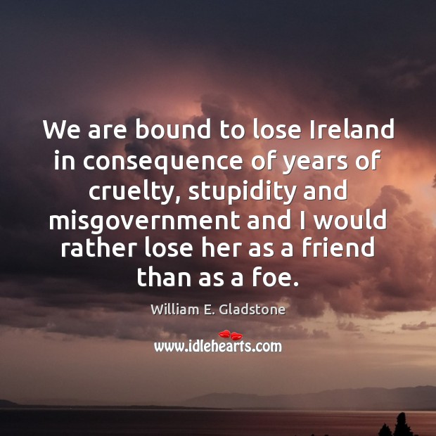We are bound to lose Ireland in consequence of years of cruelty, William E. Gladstone Picture Quote