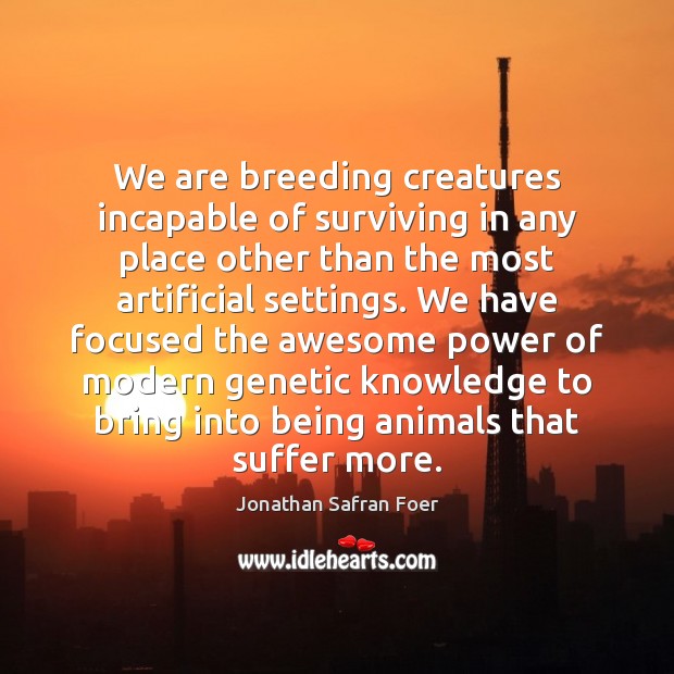 We are breeding creatures incapable of surviving in any place other than Jonathan Safran Foer Picture Quote
