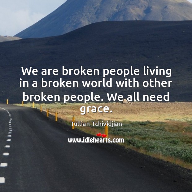 We are broken people living in a broken world with other broken people. We all need grace. Tullian Tchividjian Picture Quote