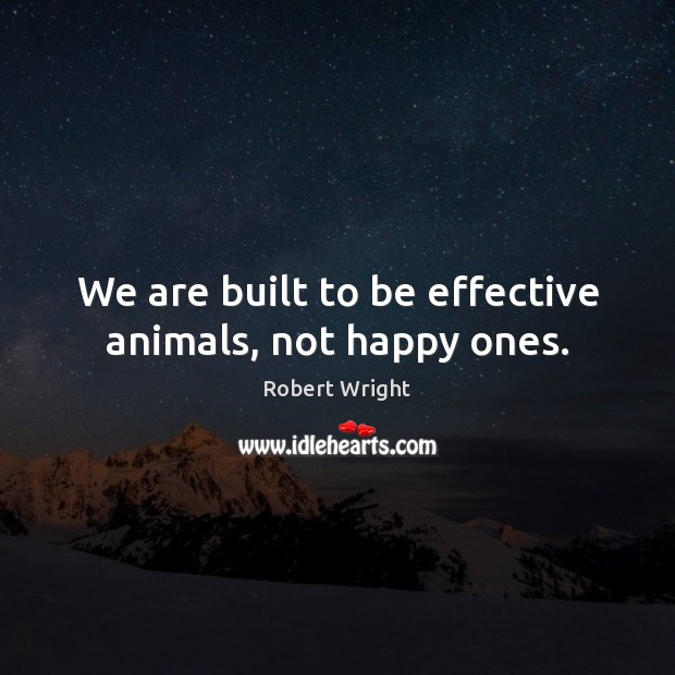 We are built to be effective animals, not happy ones. Robert Wright Picture Quote