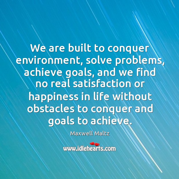 We are built to conquer environment, solve problems, achieve goals, and we find no real Maxwell Maltz Picture Quote